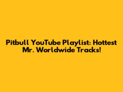 Pitbull YouTube Playlist: Hottest Mr. Worldwide Tracks!