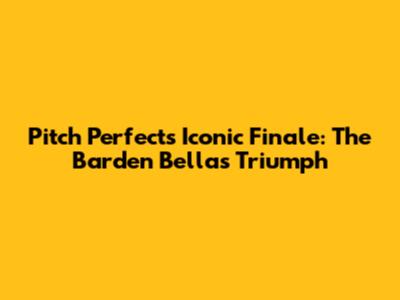 Pitch Perfect's Iconic Finale: The Barden Bellas' Triumph