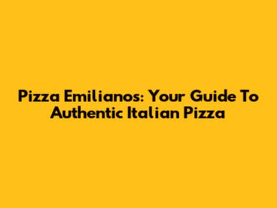 Pizza Emilianos: Your Guide To Authentic Italian Pizza