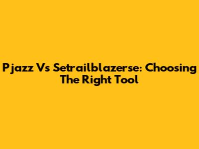 Pjazz Vs Setrailblazerse: Choosing The Right Tool