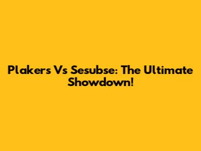 Plakers Vs Sesubse: The Ultimate Showdown!
