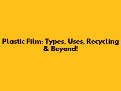 Plastic Film: Types, Uses, Recycling & Beyond!