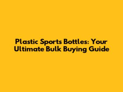 Plastic Sports Bottles: Your Ultimate Bulk Buying Guide