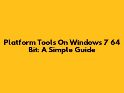 Platform Tools On Windows 7 64 Bit: A Simple Guide