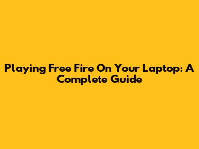 Playing Free Fire On Your Laptop: A Complete Guide