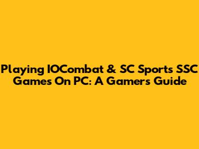 Playing IOCombat & SC Sports SSC Games On PC: A Gamer's Guide