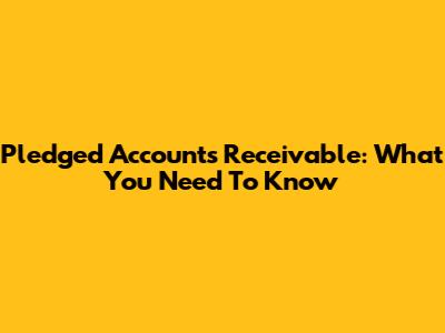 Pledged Accounts Receivable: What You Need To Know