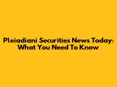 Pleiadiani Securities News Today: What You Need To Know
