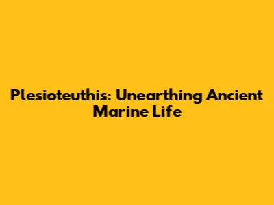 Plesioteuthis: Unearthing Ancient Marine Life