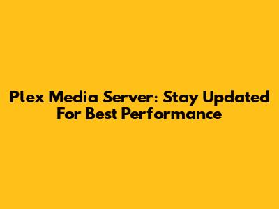Plex Media Server: Stay Updated For Best Performance