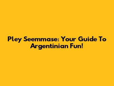 Pley Seemmase: Your Guide To Argentinian Fun!