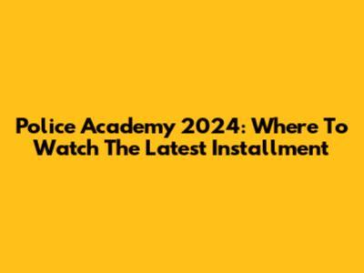 Police Academy 2024: Where To Watch The Latest Installment