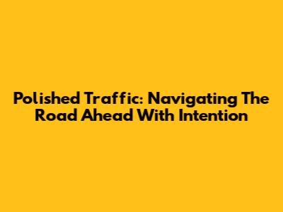 Polished Traffic: Navigating The Road Ahead With Intention