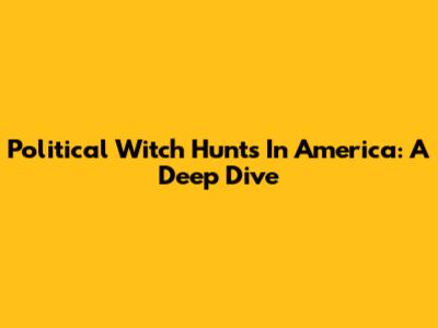 Political Witch Hunts In America: A Deep Dive