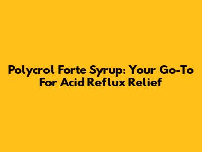 Polycrol Forte Syrup: Your Go-To For Acid Reflux Relief