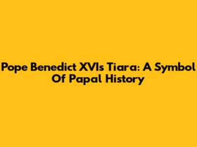 Pope Benedict XVI's Tiara: A Symbol Of Papal History