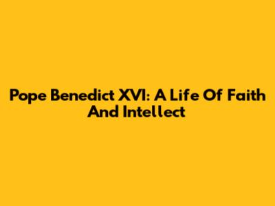 Pope Benedict XVI: A Life Of Faith And Intellect