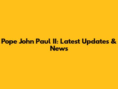 Pope John Paul II: Latest Updates & News