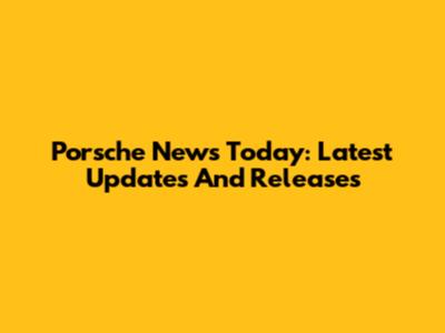 Porsche News Today: Latest Updates And Releases