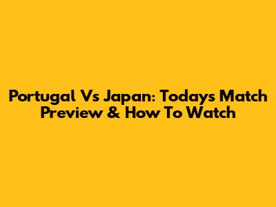 Portugal Vs Japan: Today's Match Preview & How To Watch