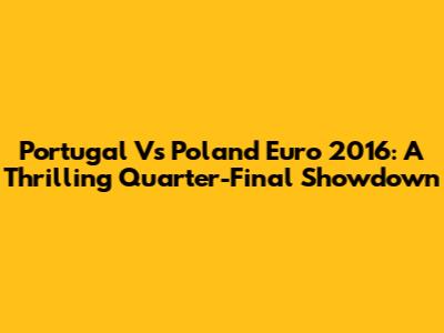 Portugal Vs Poland Euro 2016: A Thrilling Quarter-Final Showdown