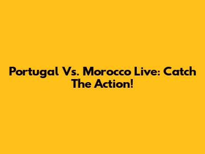 Portugal Vs. Morocco Live: Catch The Action!