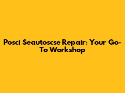 Posci Seautoscse Repair: Your Go-To Workshop