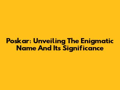 Poskar: Unveiling The Enigmatic Name And Its Significance