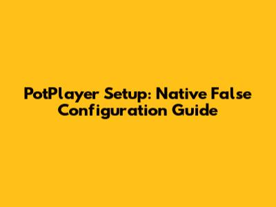 PotPlayer Setup: Native False Configuration Guide