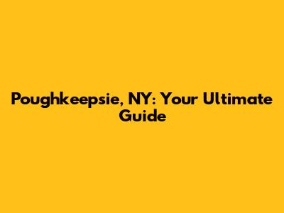 Poughkeepsie, NY: Your Ultimate Guide
