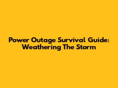 Power Outage Survival Guide: Weathering The Storm