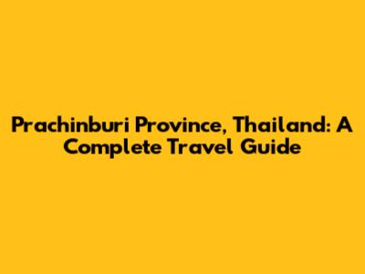 Prachinburi Province, Thailand: A Complete Travel Guide