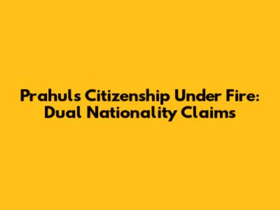 Prahul's Citizenship Under Fire: Dual Nationality Claims