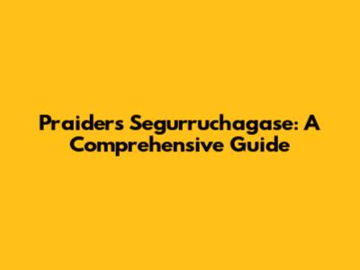 Praiders Segurruchagase: A Comprehensive Guide