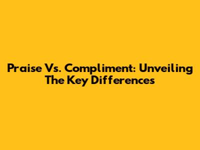 Praise Vs. Compliment: Unveiling The Key Differences