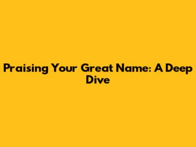 Praising Your Great Name: A Deep Dive