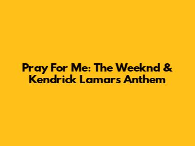 Pray For Me: The Weeknd & Kendrick Lamar's Anthem