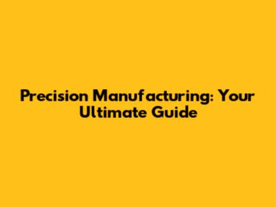 Precision Manufacturing: Your Ultimate Guide