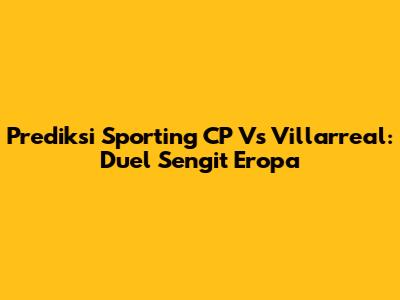 Prediksi Sporting CP Vs Villarreal: Duel Sengit Eropa
