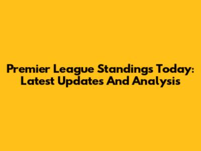 Premier League Standings Today: Latest Updates And Analysis