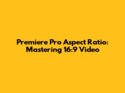 Premiere Pro Aspect Ratio: Mastering 16:9 Video