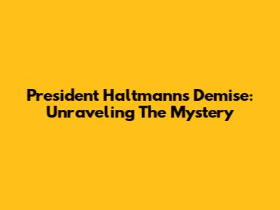 President Haltmann's Demise: Unraveling The Mystery