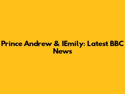 Prince Andrew & IEmily: Latest BBC News