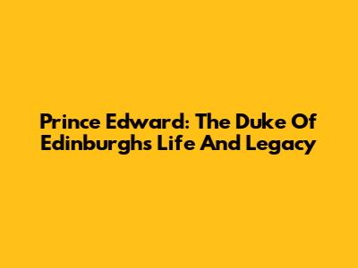 Prince Edward: The Duke Of Edinburgh's Life And Legacy