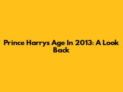 Prince Harry's Age In 2013: A Look Back