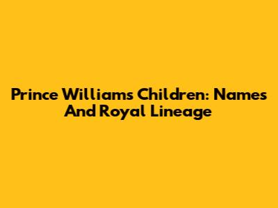 Prince William's Children: Names And Royal Lineage