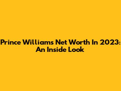 Prince William's Net Worth In 2023: An Inside Look