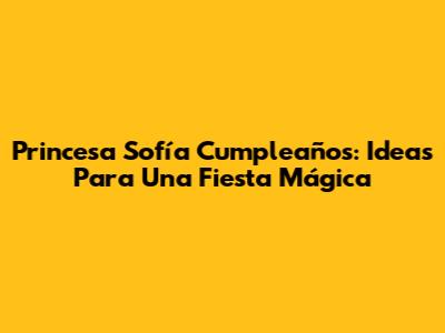 Princesa Sofía Cumpleaños: Ideas Para Una Fiesta Mágica