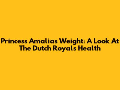 Princess Amalia's Weight: A Look At The Dutch Royal's Health