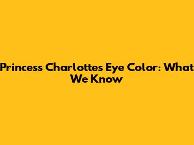 Princess Charlotte's Eye Color: What We Know